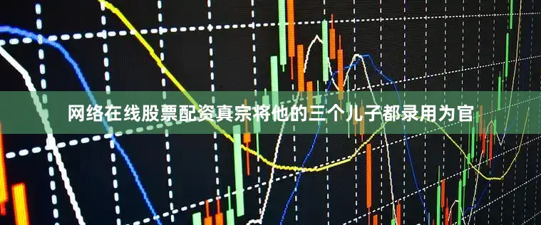 网络在线股票配资真宗将他的三个儿子都录用为官