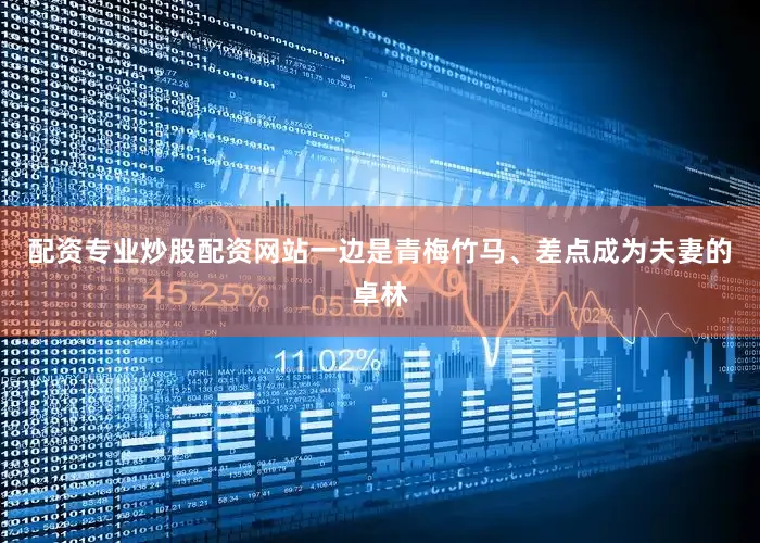 配资专业炒股配资网站一边是青梅竹马、差点成为夫妻的卓林