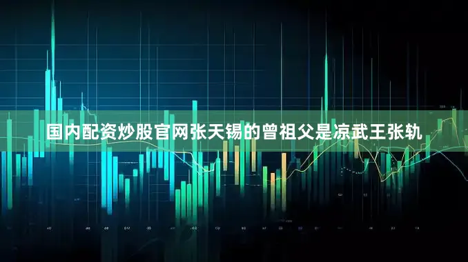国内配资炒股官网张天锡的曾祖父是凉武王张轨