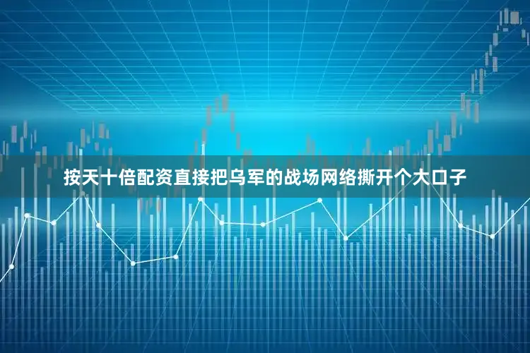 按天十倍配资直接把乌军的战场网络撕开个大口子