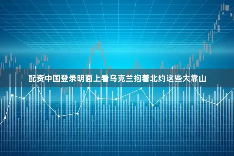 配资中国登录明面上看乌克兰抱着北约这些大靠山
