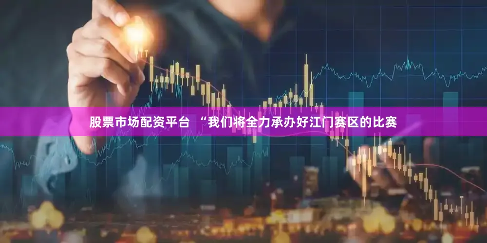 股票市场配资平台  “我们将全力承办好江门赛区的比赛