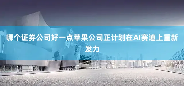 哪个证券公司好一点苹果公司正计划在AI赛道上重新发力