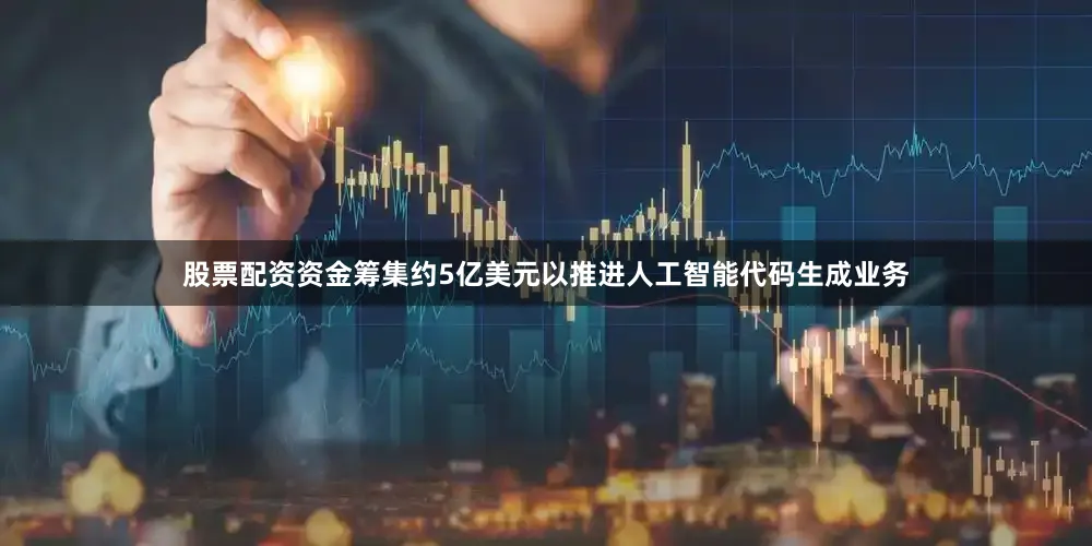 股票配资资金筹集约5亿美元以推进人工智能代码生成业务