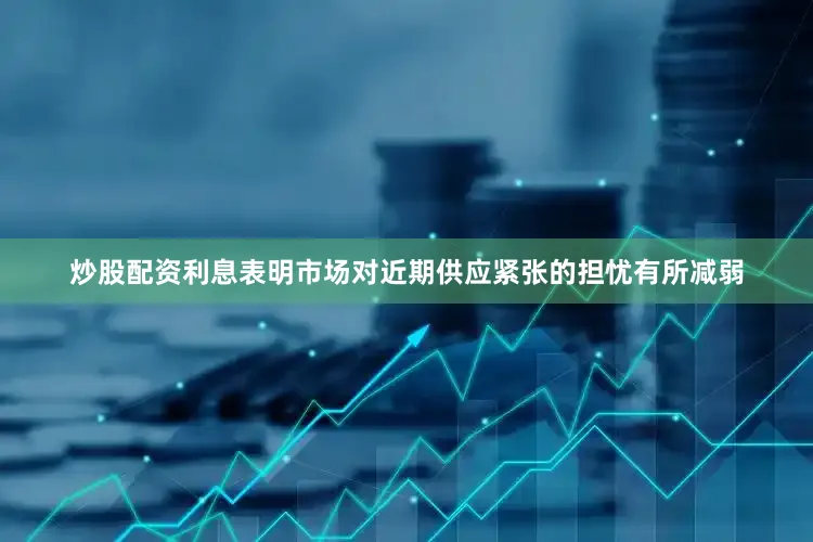 炒股配资利息表明市场对近期供应紧张的担忧有所减弱