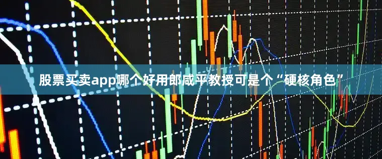 股票买卖app哪个好用郎咸平教授可是个“硬核角色”