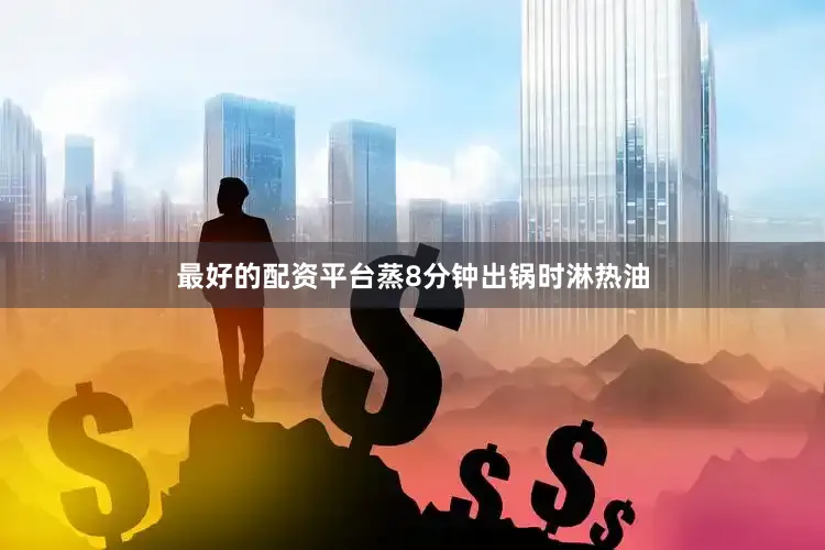 最好的配资平台蒸8分钟出锅时淋热油