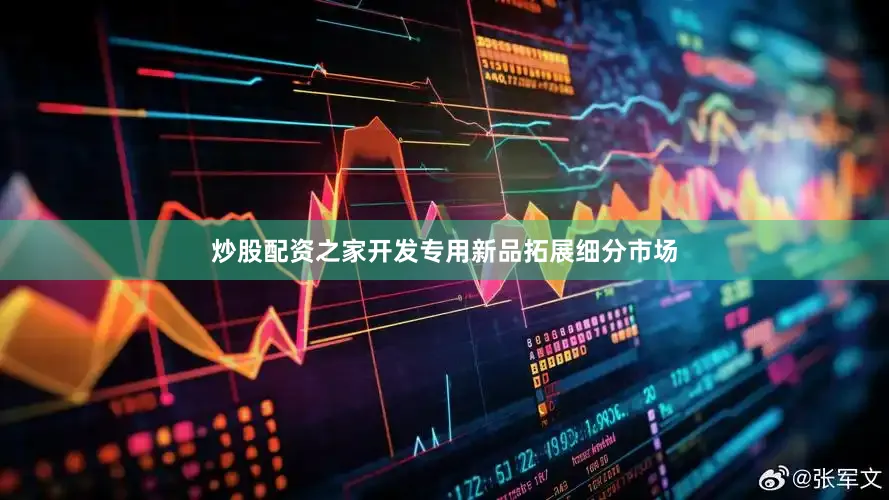 炒股配资之家开发专用新品拓展细分市场
