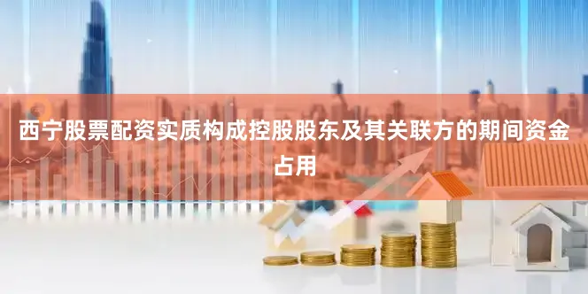 西宁股票配资实质构成控股股东及其关联方的期间资金占用