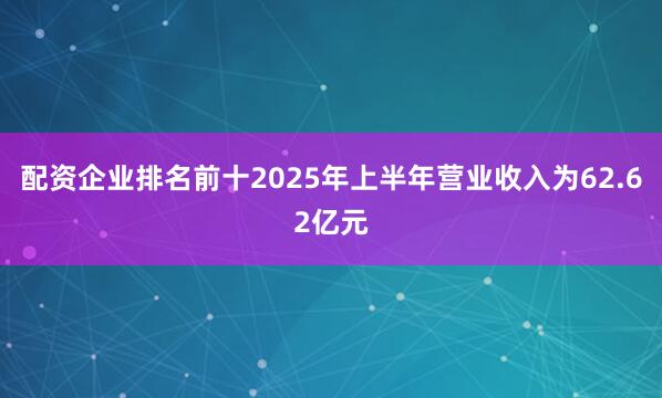 配资企业排名前十2025年上半年营业收入为62.62亿元