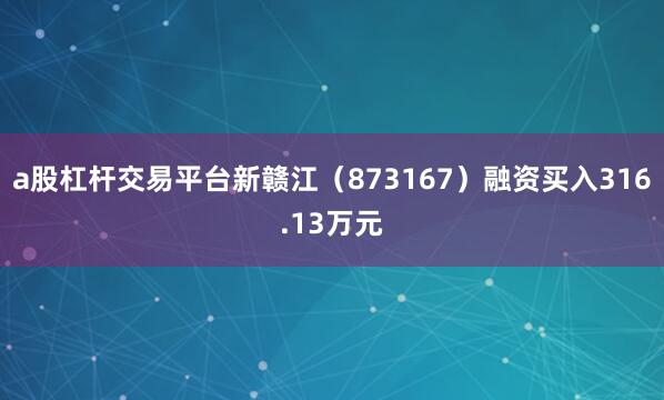 a股杠杆交易平台新赣江（873167）融资买入316.13万元