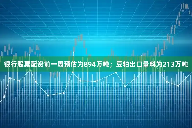 银行股票配资前一周预估为894万吨；豆粕出口量料为213万吨