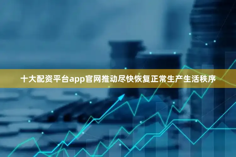 十大配资平台app官网推动尽快恢复正常生产生活秩序