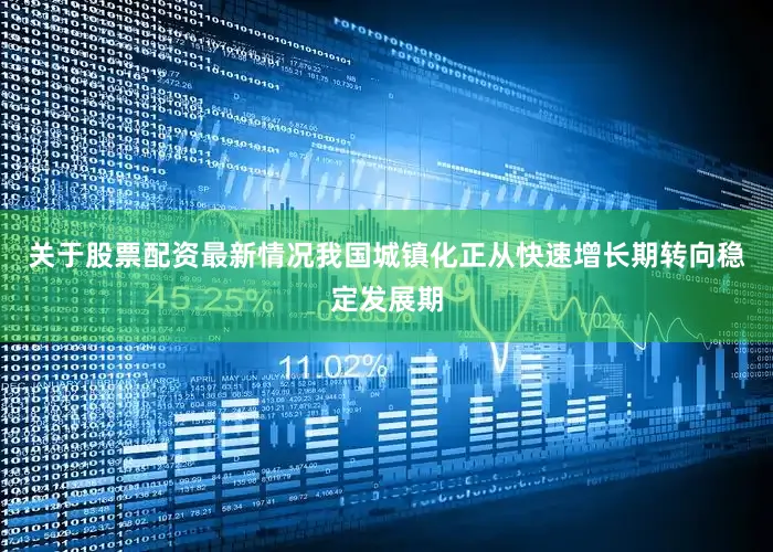 关于股票配资最新情况我国城镇化正从快速增长期转向稳定发展期