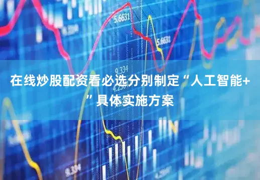 在线炒股配资看必选分别制定“人工智能+”具体实施方案