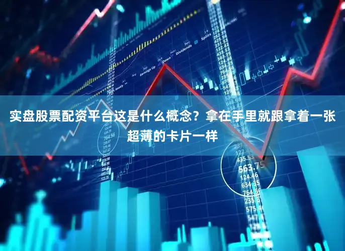 实盘股票配资平台这是什么概念？拿在手里就跟拿着一张超薄的卡片一样