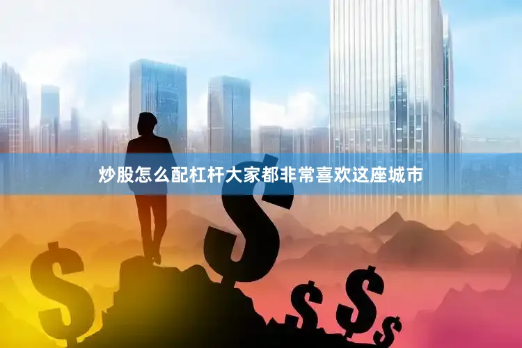 炒股怎么配杠杆大家都非常喜欢这座城市
