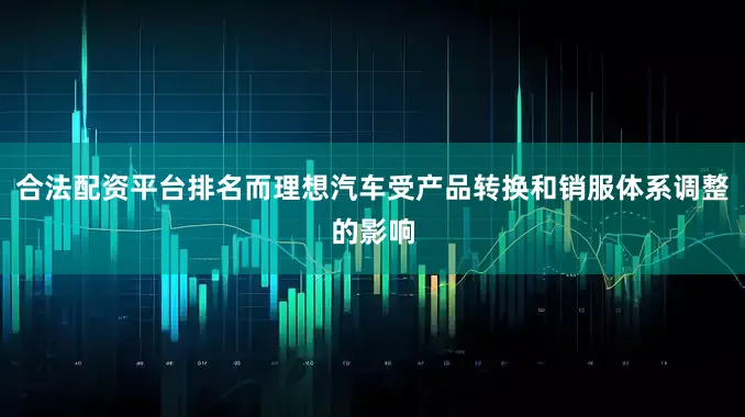 合法配资平台排名而理想汽车受产品转换和销服体系调整的影响