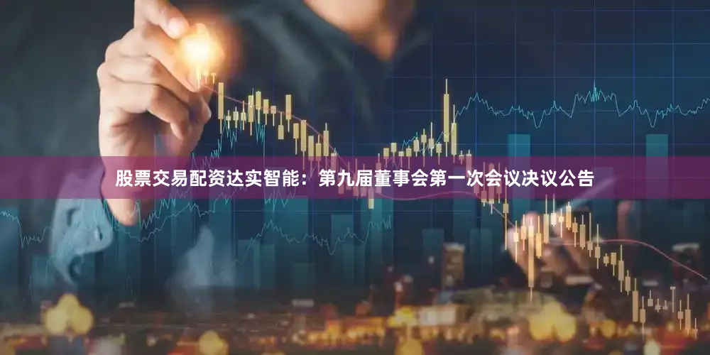股票交易配资达实智能：第九届董事会第一次会议决议公告