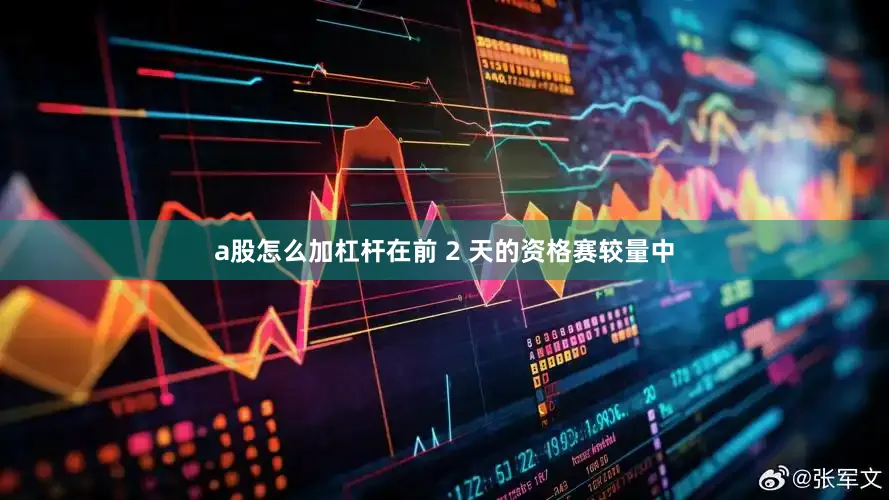 a股怎么加杠杆在前 2 天的资格赛较量中