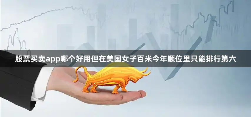 股票买卖app哪个好用但在美国女子百米今年顺位里只能排行第六