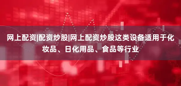 网上配资|配资炒股|网上配资炒股这类设备适用于化妆品、日化用品、食品等行业