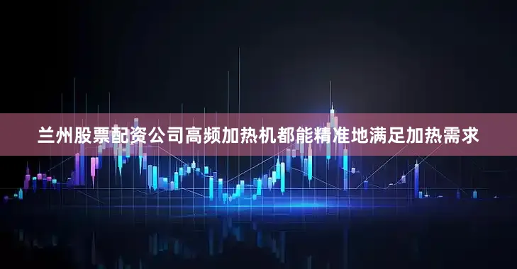 兰州股票配资公司高频加热机都能精准地满足加热需求