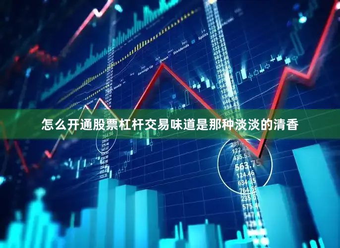 怎么开通股票杠杆交易味道是那种淡淡的清香