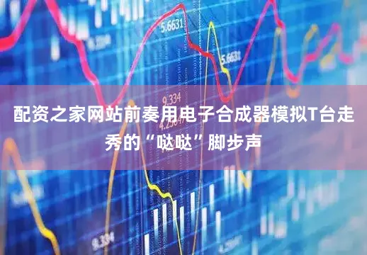 配资之家网站前奏用电子合成器模拟T台走秀的“哒哒”脚步声