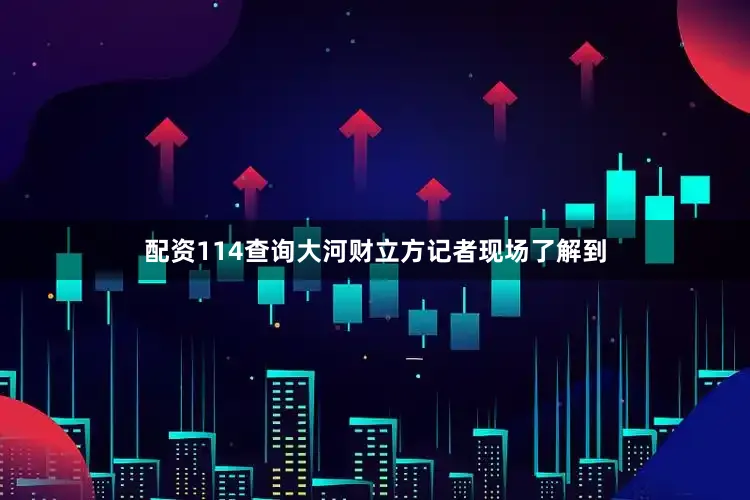 配资114查询　　大河财立方记者现场了解到