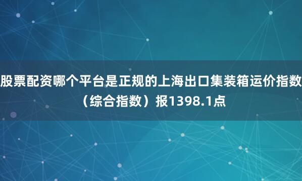 股票配资哪个平台是正规的上海出口集装箱运价指数（综合指数）报1398.1点