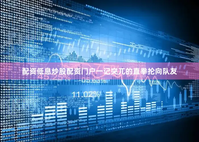 配资低息炒股配资门户一记突兀的直拳抡向队友
