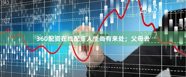 360配资在线配资人生尚有来处；父母去