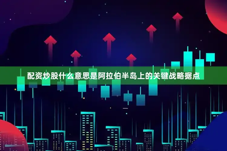 配资炒股什么意思是阿拉伯半岛上的关键战略据点
