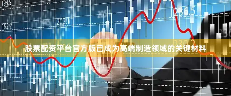 股票配资平台官方版已成为高端制造领域的关键材料