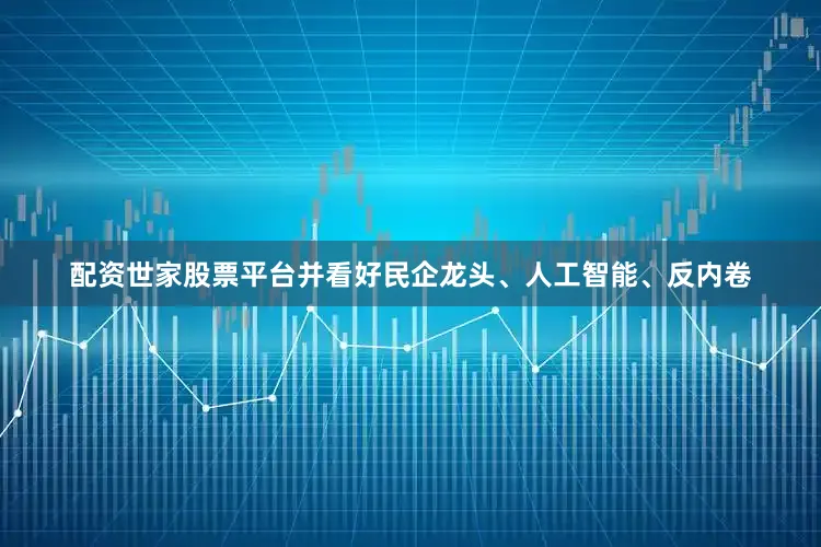 配资世家股票平台并看好民企龙头、人工智能、反内卷