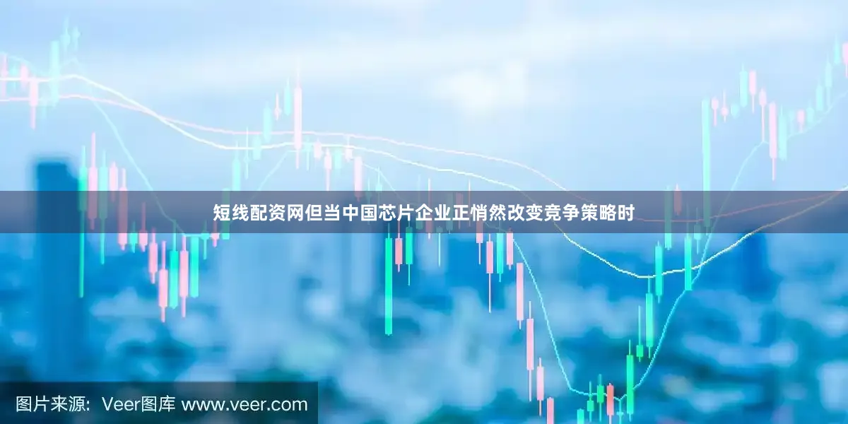 短线配资网但当中国芯片企业正悄然改变竞争策略时