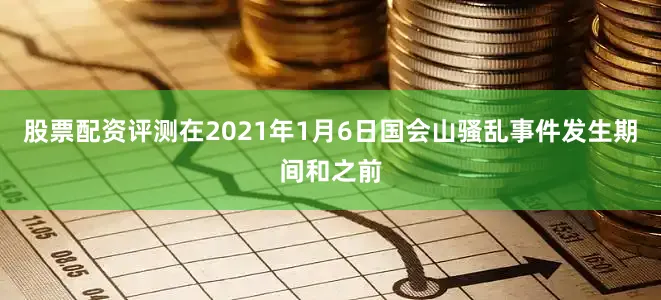 股票配资评测在2021年1月6日国会山骚乱事件发生期间和之前