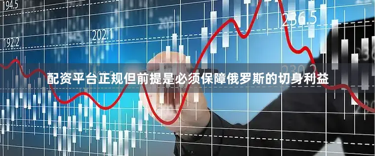 配资平台正规但前提是必须保障俄罗斯的切身利益