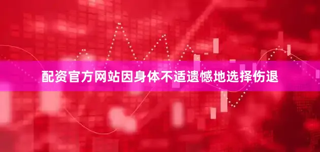 配资官方网站因身体不适遗憾地选择伤退