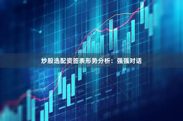炒股选配资签表形势分析：强强对话