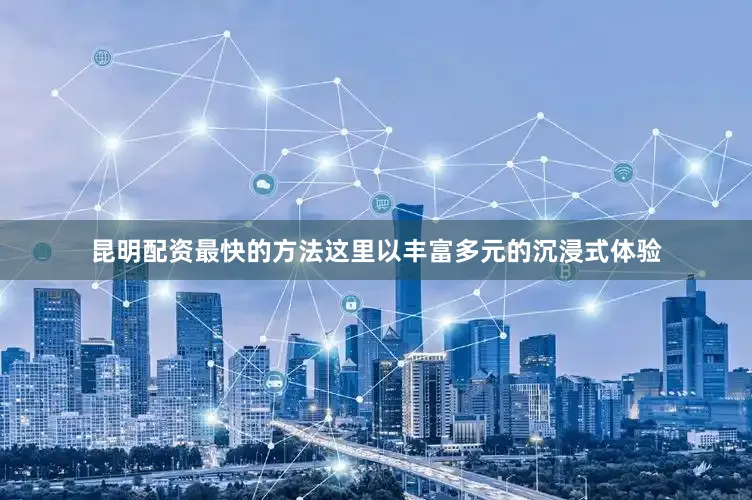 昆明配资最快的方法这里以丰富多元的沉浸式体验