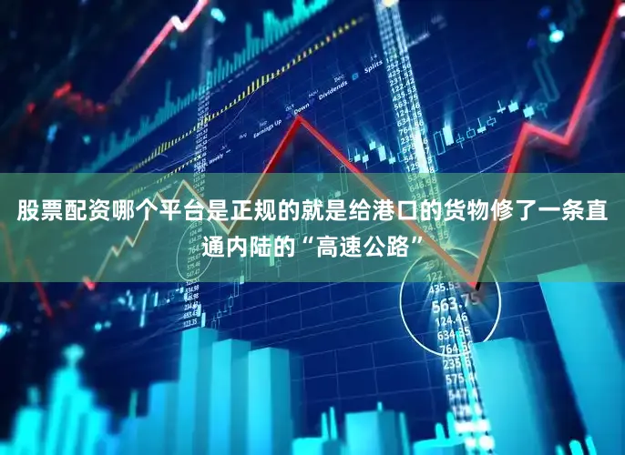 股票配资哪个平台是正规的就是给港口的货物修了一条直通内陆的“高速公路”
